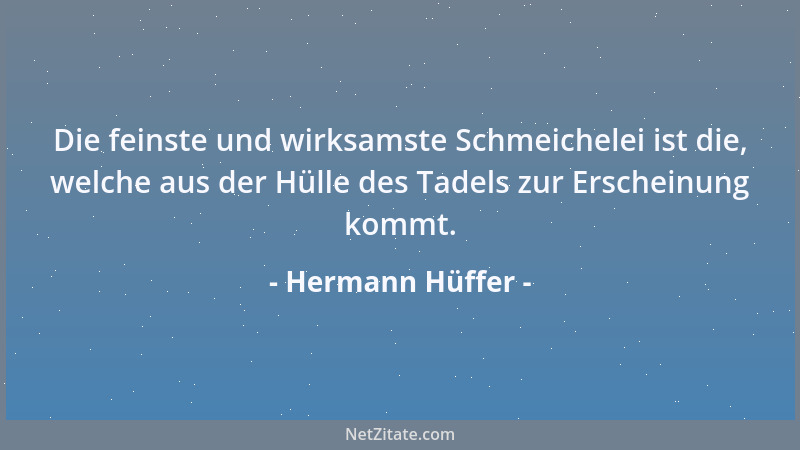 Hermann Hüffer - Die feinste und wirksamste Schmeichelei ist die, welche aus der Hülle des Tadels zur Erscheinung kommt....