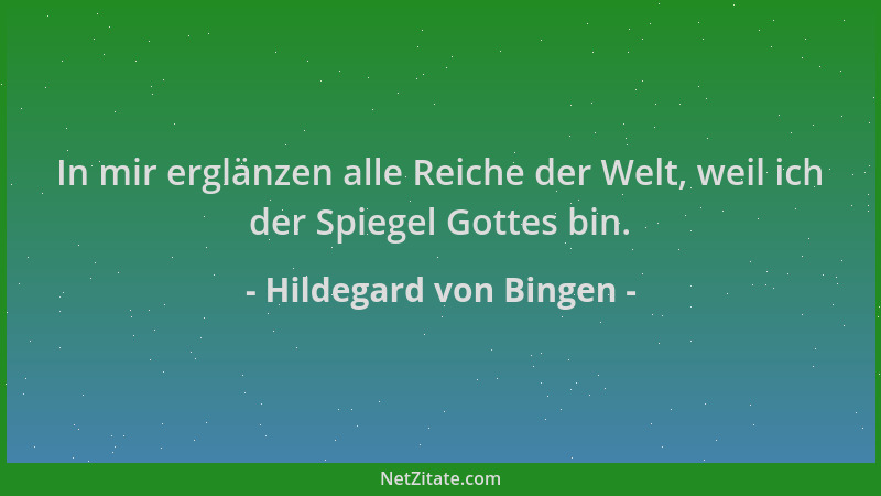 Hildegard von Bingen - In mir erglänzen alle Reiche der Welt, weil ich der Spiegel Gottes bin....
