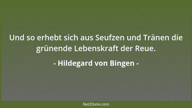 Hildegard von Bingen - Und so erhebt sich aus Seufzen und Tränen die grünende Lebenskraft der Reue....