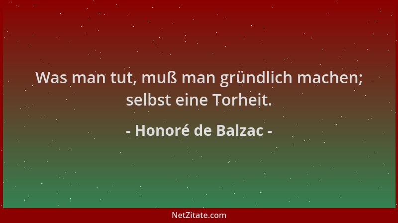Honoré de Balzac - Was man tut, muß man gründlich machen; selbst eine Torheit....