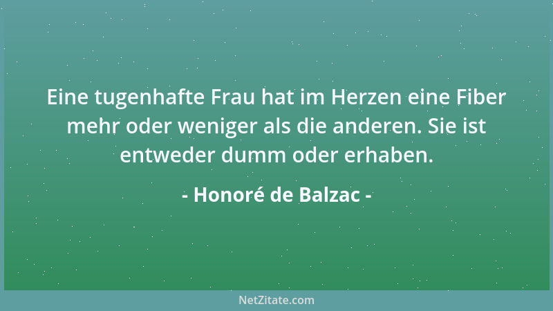 Honoré de Balzac - Eine tugenhafte Frau hat im Herzen eine Fiber mehr oder weniger als die anderen. Sie ist entweder dumm o...