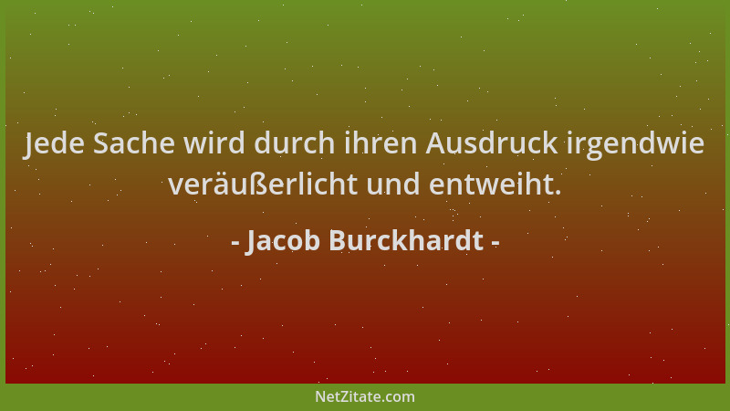 Jacob Burckhardt - Jede Sache wird durch ihren Ausdruck irgendwie veräußerlicht und entweiht....