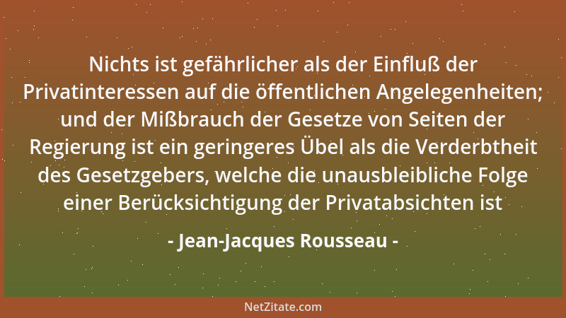 Jean-Jacques Rousseau - Nichts ist gefährlicher als der Einfluß der Privatinteressen auf die öffentlichen Angelegenheiten;...