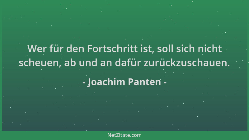 Joachim Panten - Wer für den Fortschritt ist, soll sich nicht scheuen, ab und an dafür zurückzuschauen....