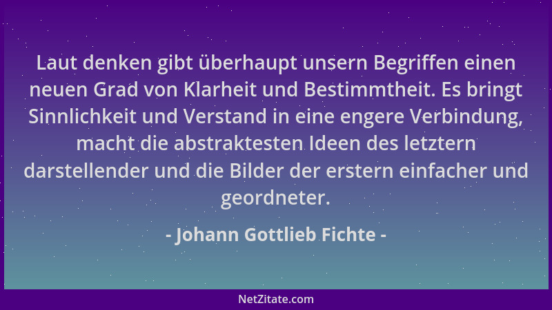 Johann Gottlieb Fichte - Laut denken gibt überhaupt unsern Begriffen einen neuen Grad von Klarheit und Bestimmtheit. Es bri...