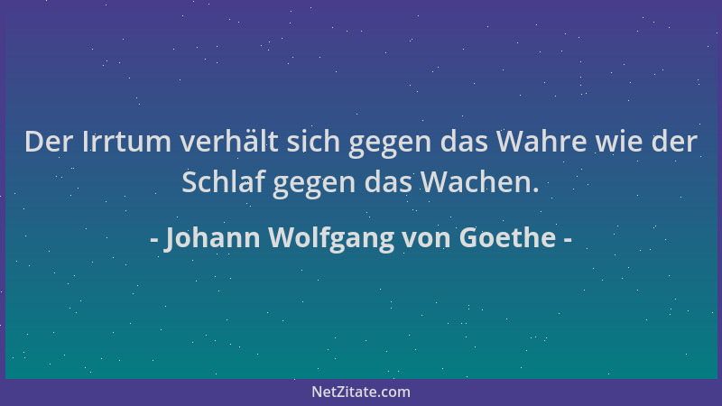 Johann Wolfgang von Goethe - Der Irrtum verhält sich gegen das Wahre wie der Schlaf gegen das Wachen....