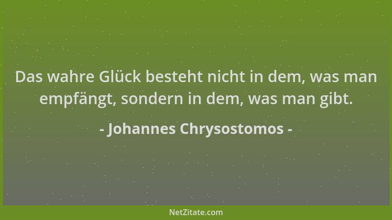 Johannes Chrysostomos - Das wahre Glück besteht nicht in dem, was man empfängt, sondern in dem, was man gibt....