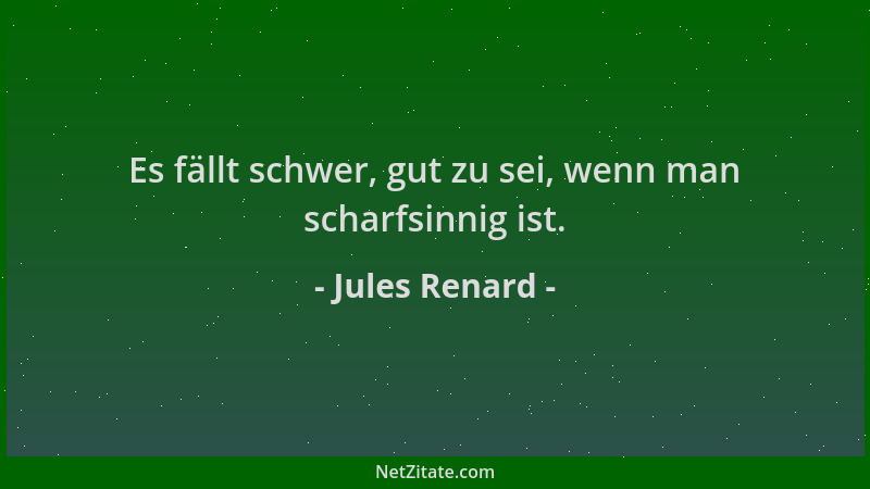 Jules Renard - Es fällt schwer, gut zu sei, wenn man scharfsinnig ist....