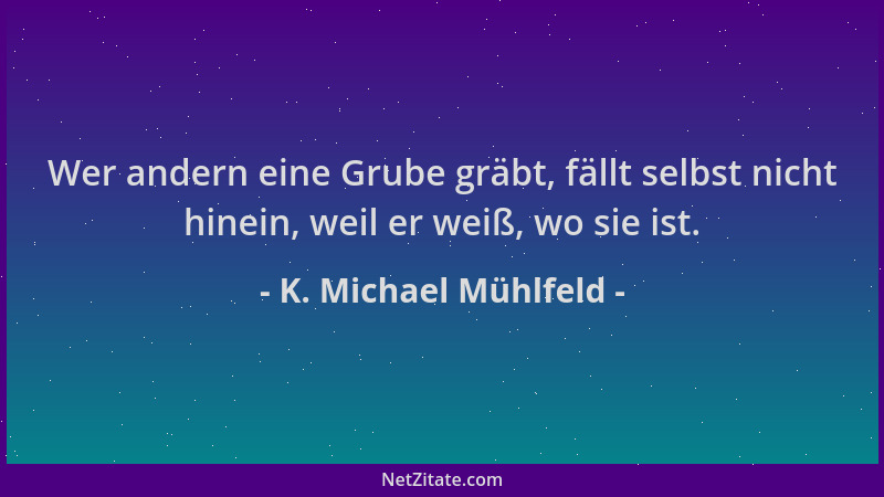 K. Michael Mühlfeld - Wer andern eine Grube gräbt, fällt selbst nicht hinein, weil er weiß, wo sie ist....