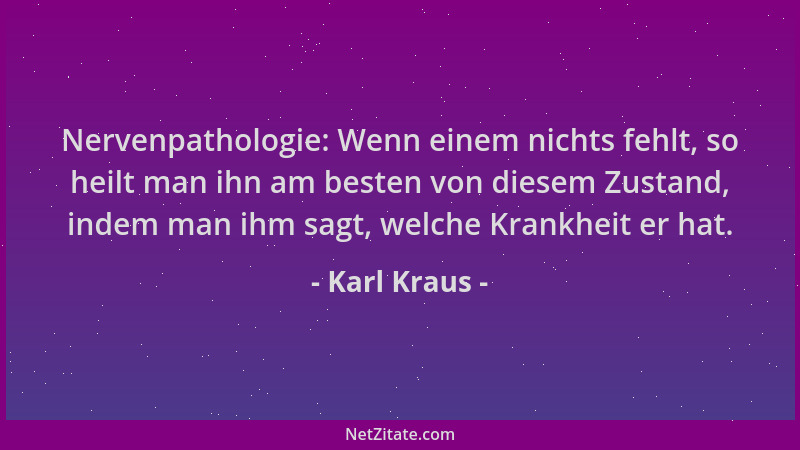 Karl Kraus - Nervenpathologie: Wenn einem nichts fehlt, so heilt man ihn am besten von diesem Zustand, indem man ihm sagt,...