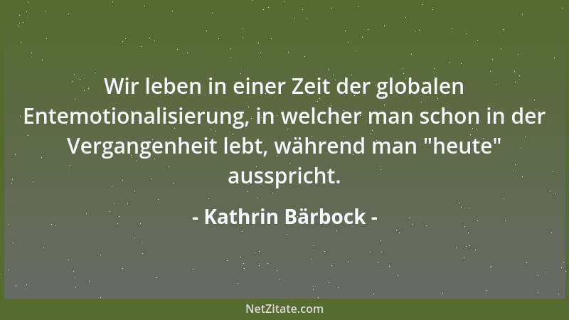 Kathrin Bärbock - Wir leben in einer Zeit der globalen Entemotionalisierung, in welcher man schon in der Vergangenheit lebt...