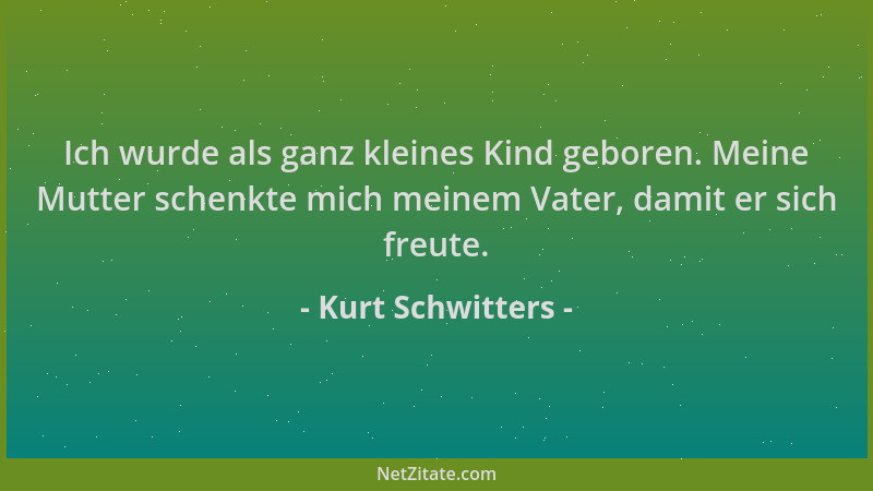 Kurt Schwitters - Ich wurde als ganz kleines Kind geboren. Meine Mutter schenkte mich meinem Vater, damit er sich freute....