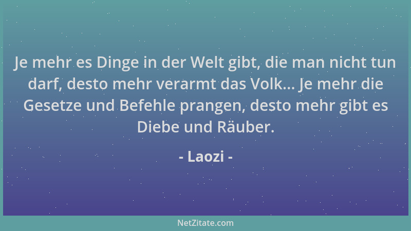 Laozi - Je mehr es Dinge in der Welt gibt, die man nicht tun darf, desto mehr verarmt das Volk... Je mehr die Gesetze und B...