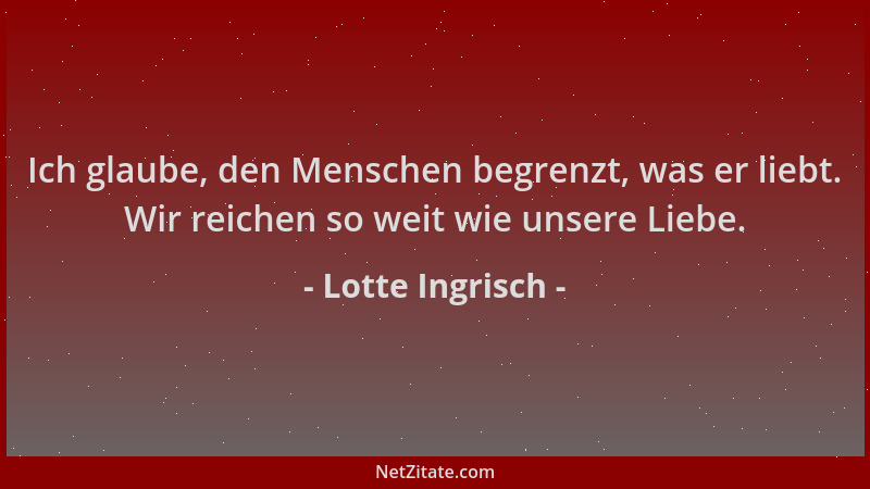 Lotte Ingrisch - Ich glaube, den Menschen begrenzt, was er liebt. Wir reichen so weit wie unsere Liebe....