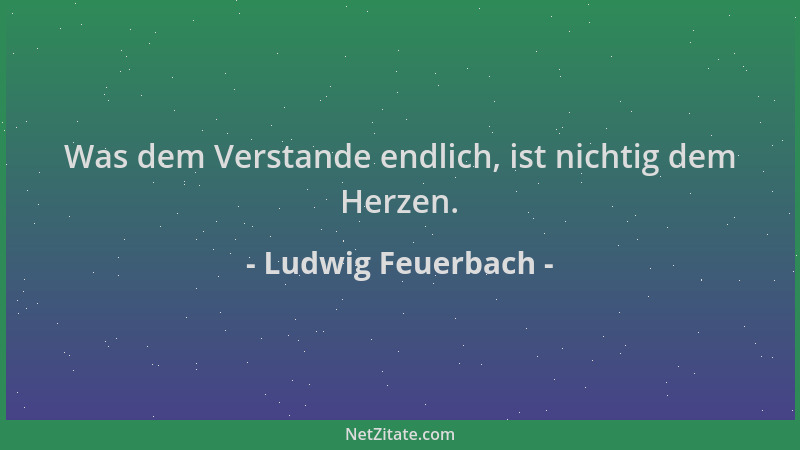 Ludwig Feuerbach - Was dem Verstande endlich, ist nichtig dem Herzen....