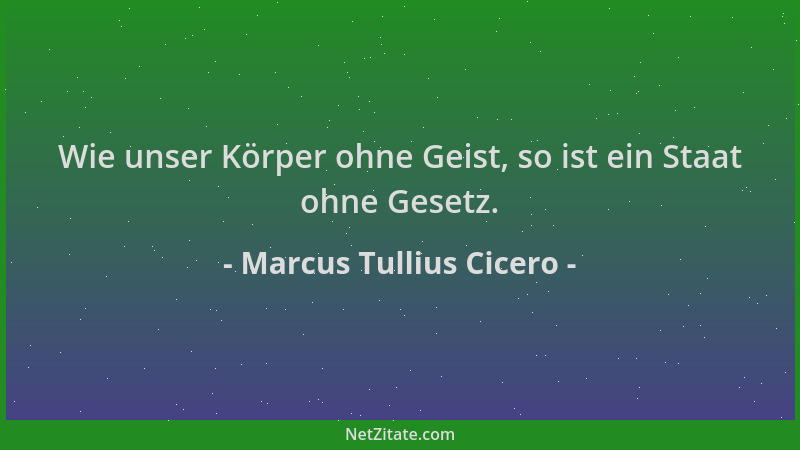 Marcus Tullius Cicero - Wie unser Körper ohne Geist, so ist ein Staat ohne Gesetz....