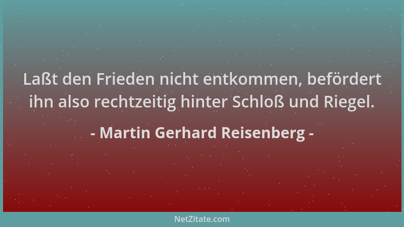 Martin Gerhard Reisenberg - Laßt den Frieden nicht entkommen, befördert ihn also rechtzeitig hinter Schloß und Riegel....
