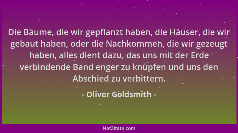 Oliver Goldsmith - Die Bäume, die wir gepflanzt haben, die Häuser, die wir gebaut haben, oder die Nachkommen, die wir gezeu...