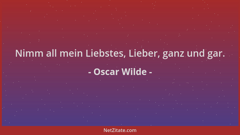 Oscar Wilde - Nimm all mein Liebstes, Lieber, ganz und gar....