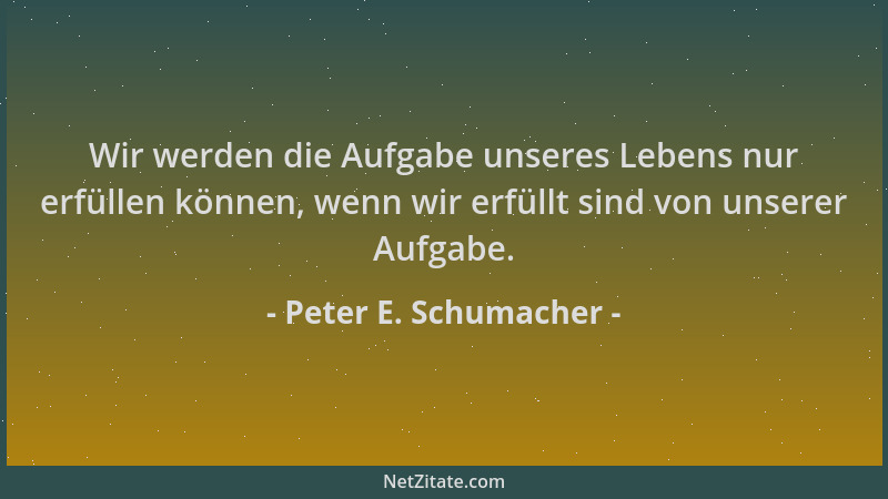 Peter E. Schumacher - Wir werden die Aufgabe unseres Lebens nur erfüllen können, wenn wir erfüllt sind von unserer Aufgabe....
