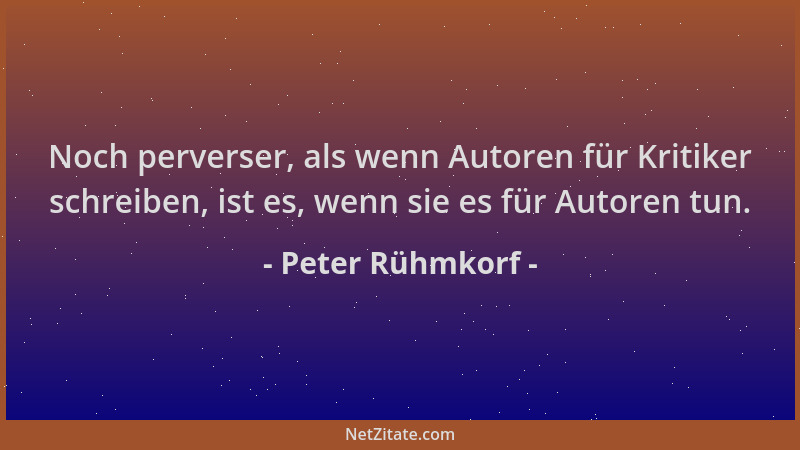 Peter Rühmkorf - Noch perverser, als wenn Autoren für Kritiker schreiben, ist es, wenn sie es für Autoren tun....