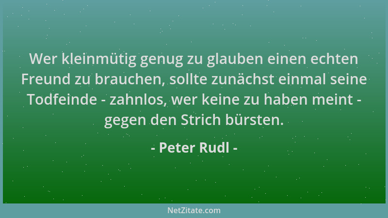 Peter Rudl - Wer kleinmütig genug zu glauben einen echten Freund zu brauchen, sollte zunächst einmal seine Todfeinde - zahn...