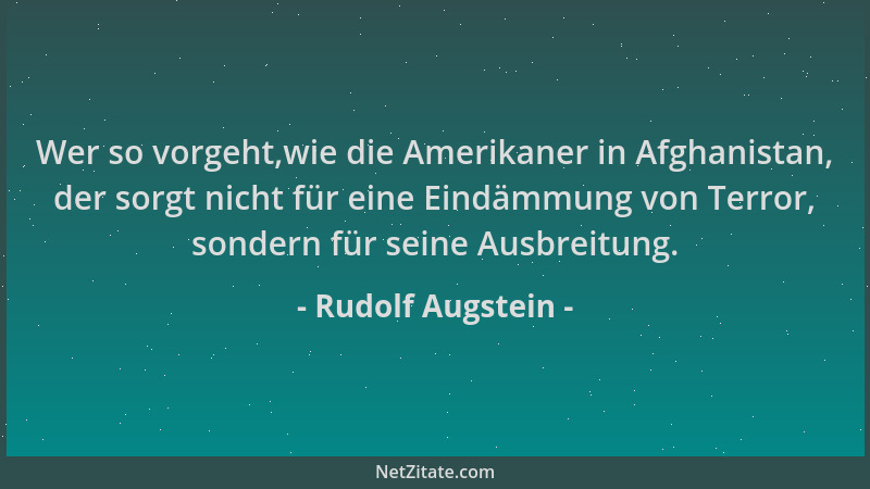 Rudolf Augstein - Wer so vorgeht,wie die Amerikaner in Afghanistan, der sorgt nicht für eine Eindämmung von Terror, sondern...