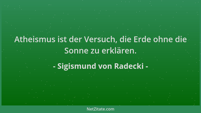 Sigismund von Radecki - Atheismus ist der Versuch, die Erde ohne die Sonne zu erklären....
