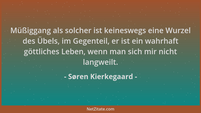 Søren Kierkegaard - Müßiggang als solcher ist keineswegs eine Wurzel des Übels, im Gegenteil, er ist ein wahrhaft göttliche...