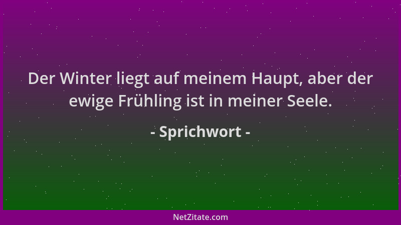 Sprichwort - Der Winter liegt auf meinem Haupt, aber der ewige Frühling ist in meiner Seele....