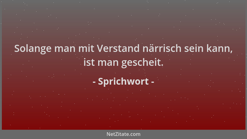 Sprichwort - Solange man mit Verstand närrisch sein kann, ist man gescheit....
