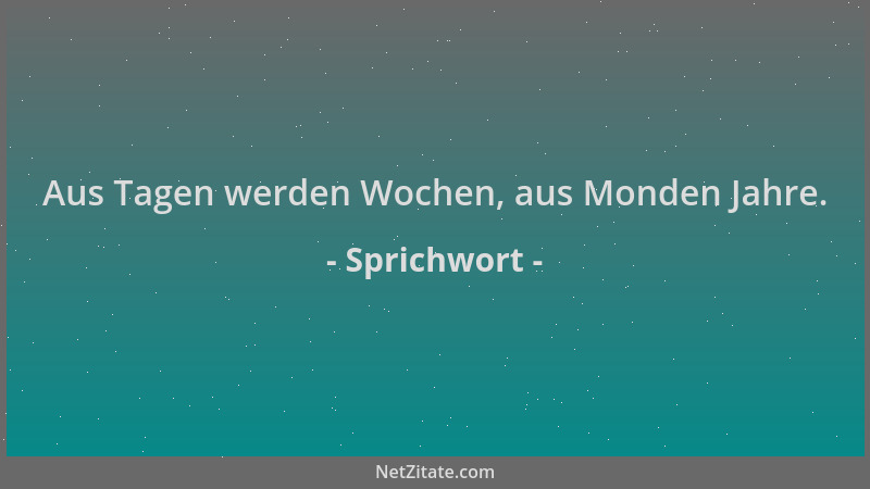 Sprichwort - Aus Tagen werden Wochen, aus Monden Jahre....
