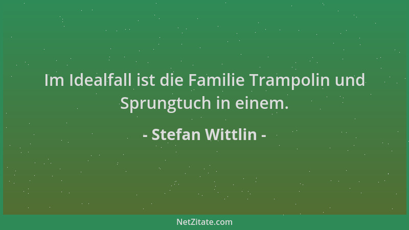 Stefan Wittlin - Im Idealfall ist die Familie Trampolin und Sprungtuch in einem....