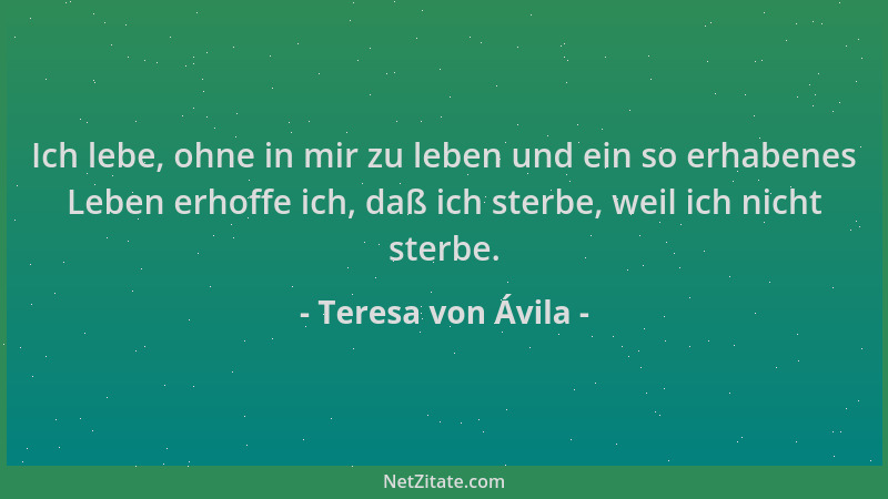 Teresa von Ávila - Ich lebe, ohne in mir zu leben und ein so erhabenes Leben erhoffe ich, daß ich sterbe, weil ich nicht st...