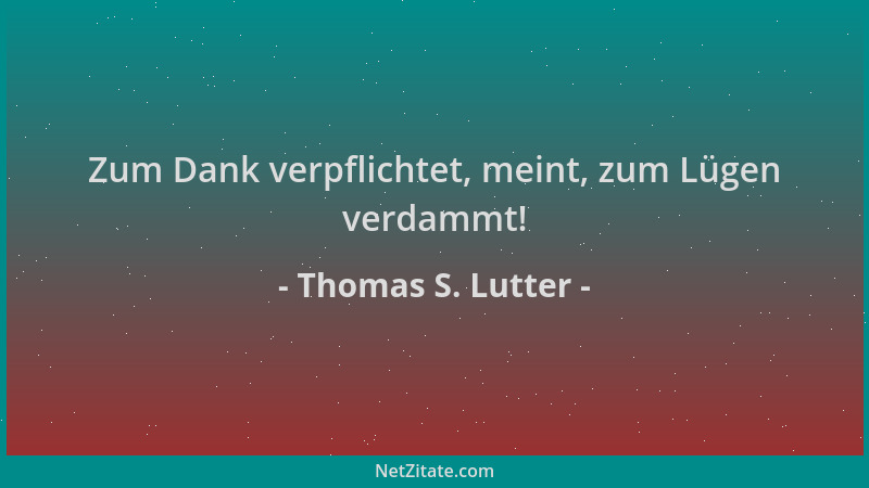 Thomas S. Lutter - Zum Dank verpflichtet, meint, zum Lügen verdammt!...