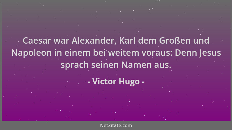 Victor Hugo - Caesar war Alexander, Karl dem Großen und Napoleon in einem bei weitem voraus: Denn Jesus sprach seinen Namen...