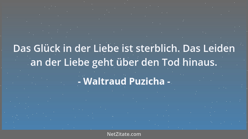 Waltraud Puzicha - Das Glück in der Liebe ist sterblich. Das Leiden an der Liebe geht über den Tod hinaus....