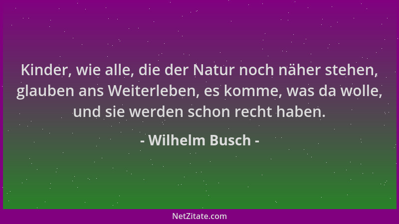 Wilhelm Busch - Kinder, wie alle, die der Natur noch näher stehen, glauben ans Weiterleben, es komme, was da wolle, und sie...