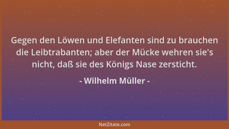 Wilhelm Müller - Gegen den Löwen und Elefanten sind zu brauchen die Leibtrabanten; aber der Mücke wehren sie 's nicht, daß s...