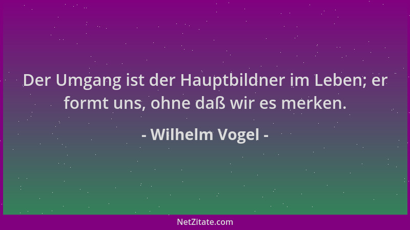 Wilhelm Vogel - Der Umgang ist der Hauptbildner im Leben; er formt uns, ohne daß wir es merken....