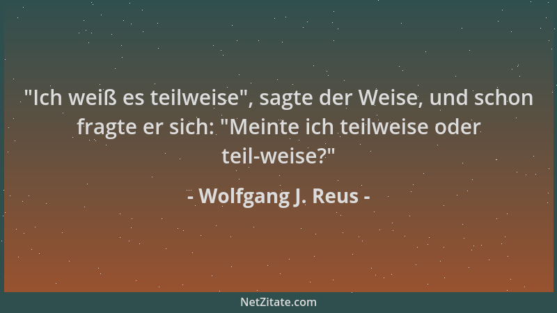 Wolfgang J. Reus -  "Ich weiß es teilweise ", sagte der Weise, und schon fragte er sich:  "Meinte ich teilweise oder teil-weis...