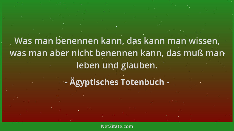 Ägyptisches Totenbuch - Was man benennen kann, das kann man wissen, was man aber nicht benennen kann, das muß man leben und...