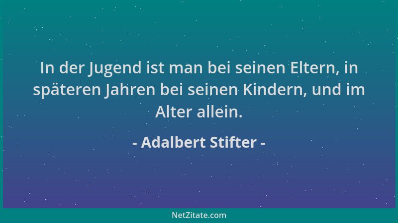 Adalbert Stifter - In der Jugend ist man bei seinen Eltern, in späteren Jahren bei seinen Kindern, und im Alter allein....