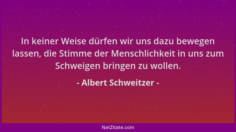 Albert Schweitzer - In keiner Weise dürfen wir uns dazu bewegen lassen, die Stimme der Menschlichkeit in uns zum Schweigen...