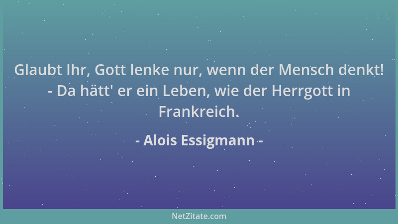 Alois Essigmann - Glaubt Ihr, Gott lenke nur, wenn der Mensch denkt! - Da hätt ' er ein Leben, wie der Herrgott in Frankreic...