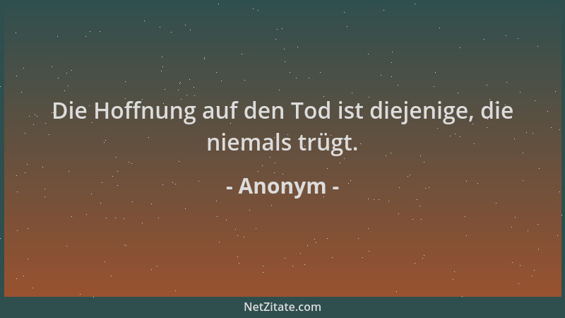 Anonym - Die Hoffnung auf den Tod ist diejenige, die niemals trügt....