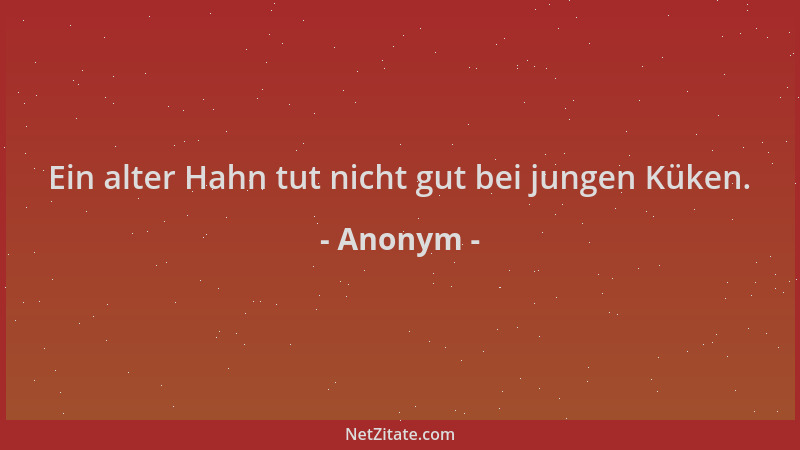 Anonym - Ein alter Hahn tut nicht gut bei jungen Küken....