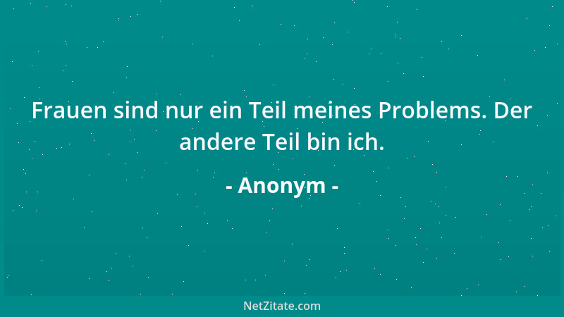 Anonym - Frauen sind nur ein Teil meines Problems. Der andere Teil bin ich....