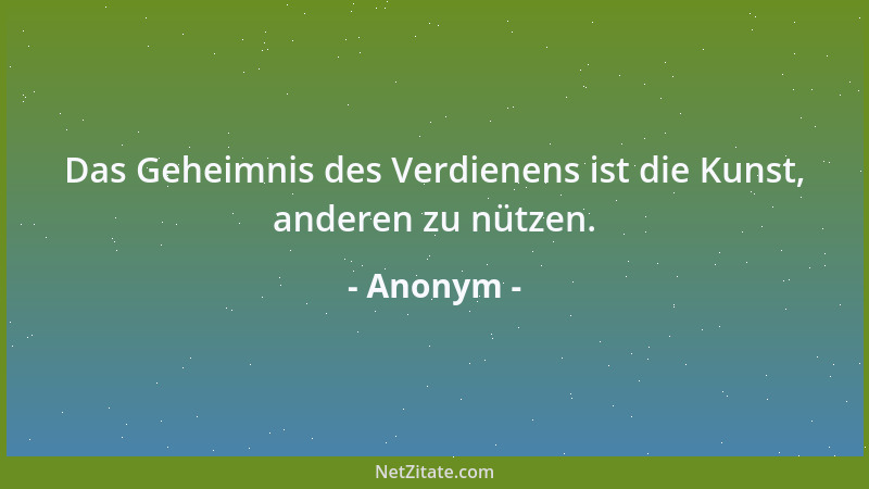 Anonym - Das Geheimnis des Verdienens ist die Kunst, anderen zu nützen....