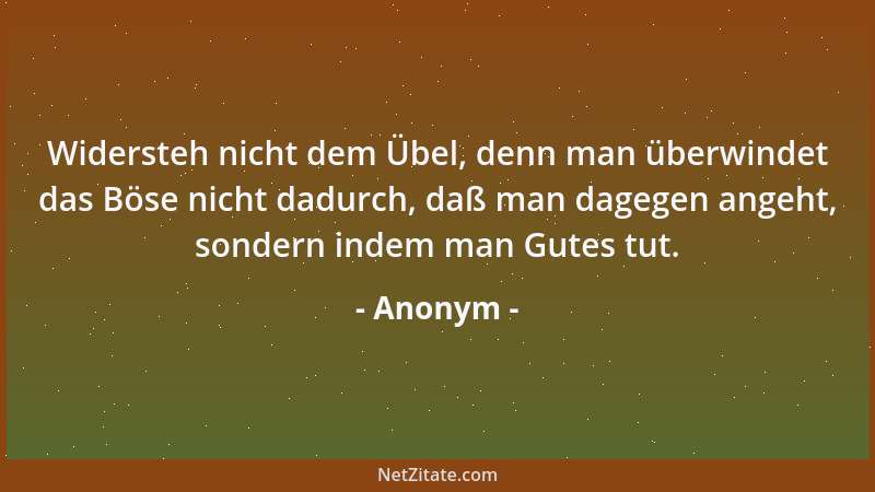 Anonym - Widersteh nicht dem Übel, denn man überwindet das Böse nicht dadurch, daß man dagegen angeht, sondern indem man Gu...